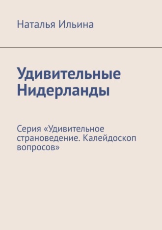 Наталья Ильина, Удивительные Нидерланды. Серия «Удивительное страноведение. Калейдоскоп вопросов»